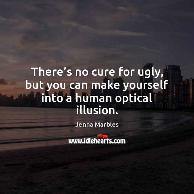 There’s no cure for ugly, but you can make yourself into a human optical illusion. Jenna Marbles Picture Quote