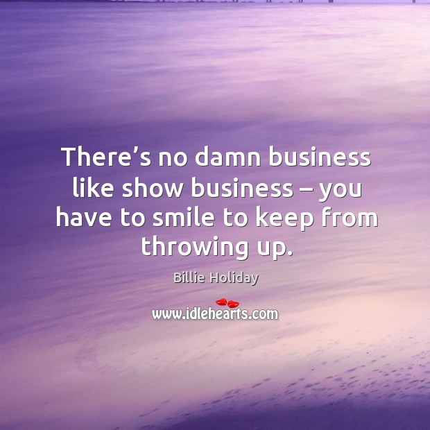 There’s no damn business like show business – you have to smile to keep from throwing up. Billie Holiday Picture Quote