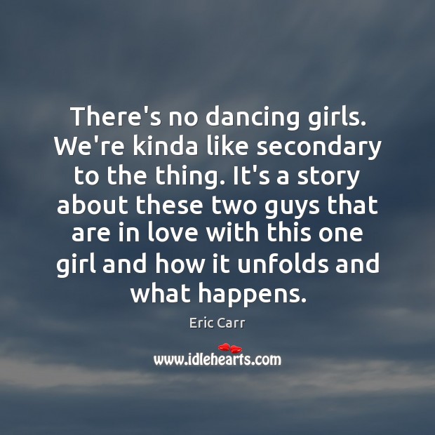 There’s no dancing girls. We’re kinda like secondary to the thing. It’s Eric Carr Picture Quote