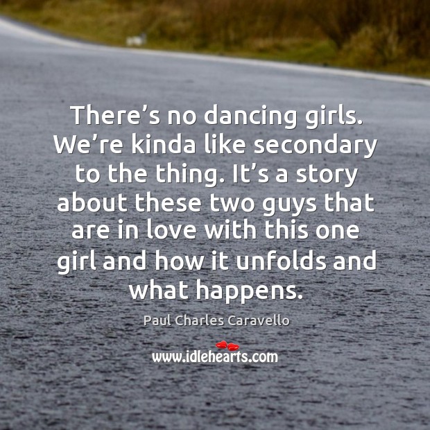 There’s no dancing girls. We’re kinda like secondary to the thing. It’s a story about Paul Charles Caravello Picture Quote