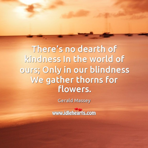 There’s no dearth of kindness in the world of ours; only in our blindness we gather thorns for flowers. Image