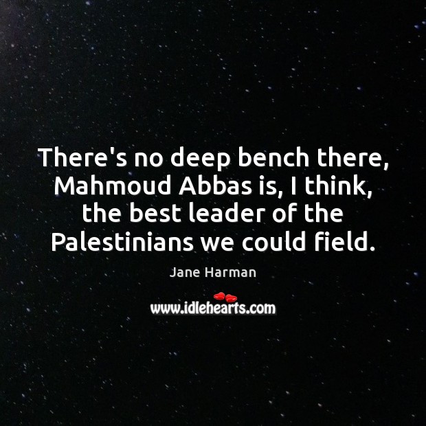 There’s no deep bench there, Mahmoud Abbas is, I think, the best Jane Harman Picture Quote