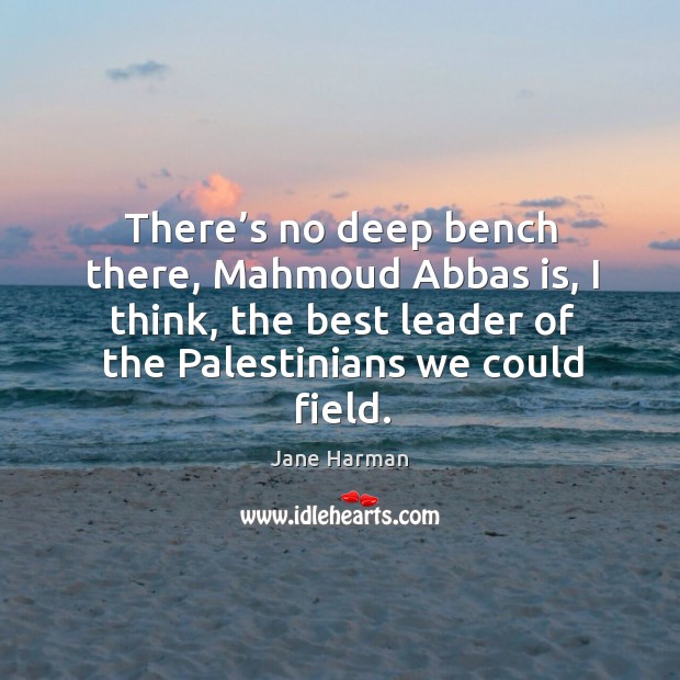There’s no deep bench there, mahmoud abbas is, I think, the best leader of the palestinians we could field. Jane Harman Picture Quote