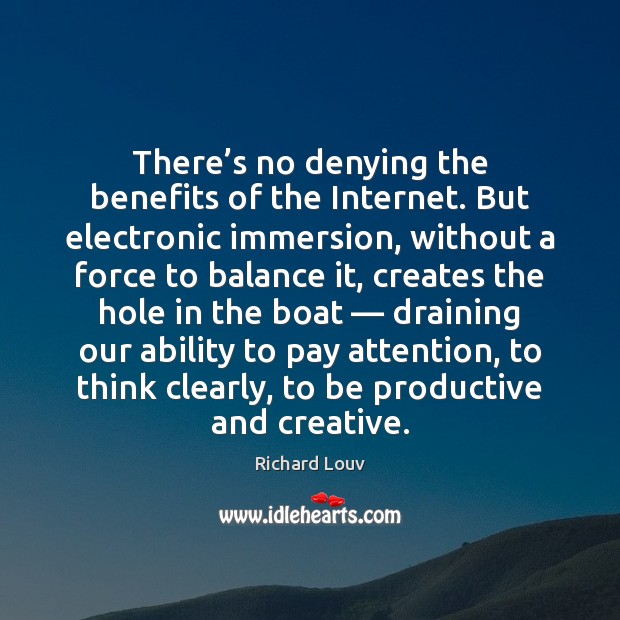 There’s no denying the benefits of the Internet. But electronic immersion, Richard Louv Picture Quote