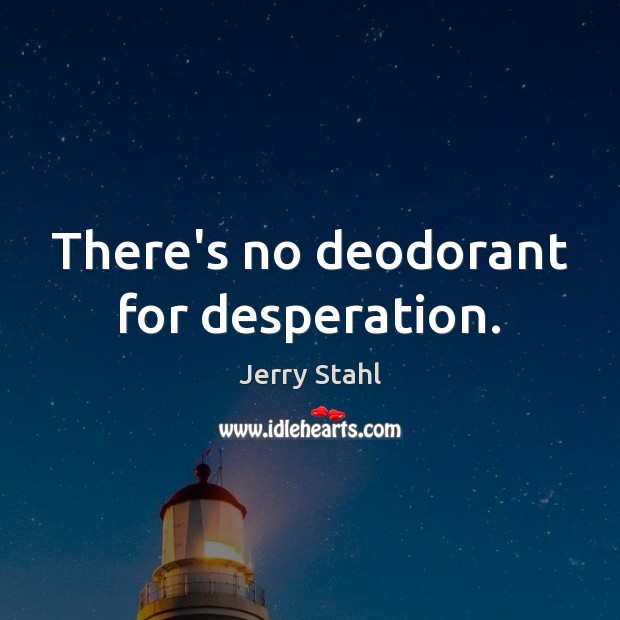 There’s no deodorant for desperation. Image