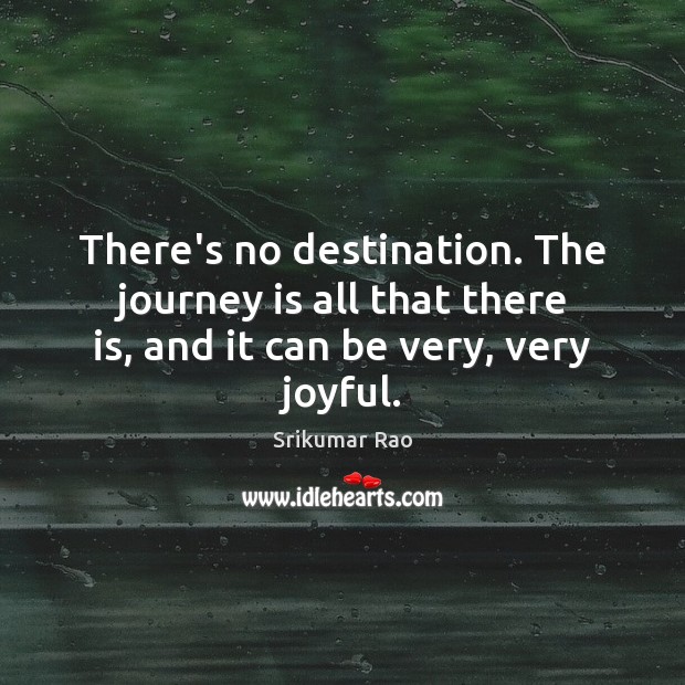 There’s no destination. The journey is all that there is, and it can be very, very joyful. Srikumar Rao Picture Quote