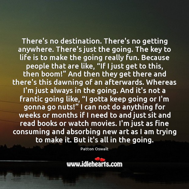There’s no destination. There’s no getting anywhere. There’s just the going. The Patton Oswalt Picture Quote