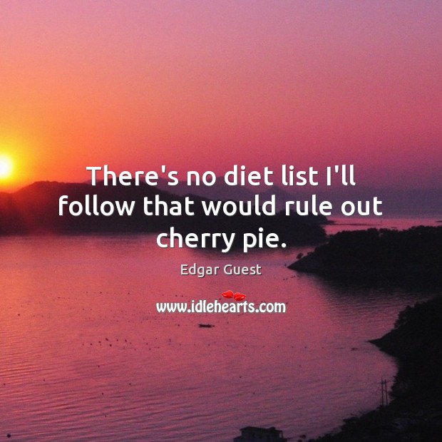There’s no diet list I’ll follow that would rule out cherry pie. Edgar Guest Picture Quote