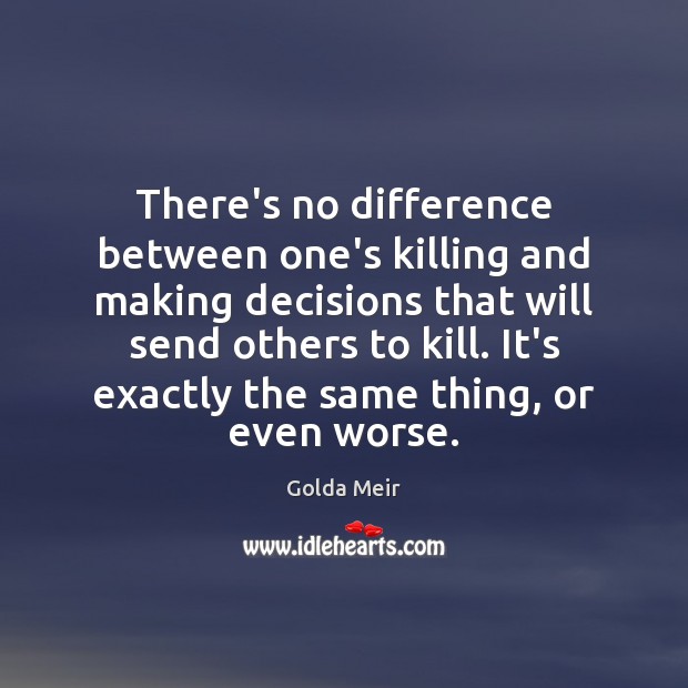 There’s no difference between one’s killing and making decisions that will send Golda Meir Picture Quote