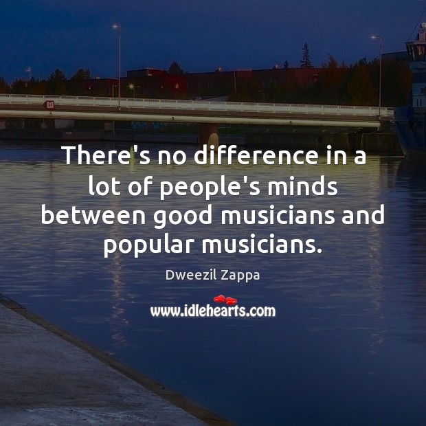 There’s no difference in a lot of people’s minds between good musicians Dweezil Zappa Picture Quote