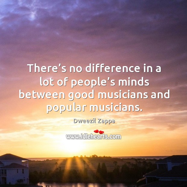 There’s no difference in a lot of people’s minds between good musicians and popular musicians. Dweezil Zappa Picture Quote