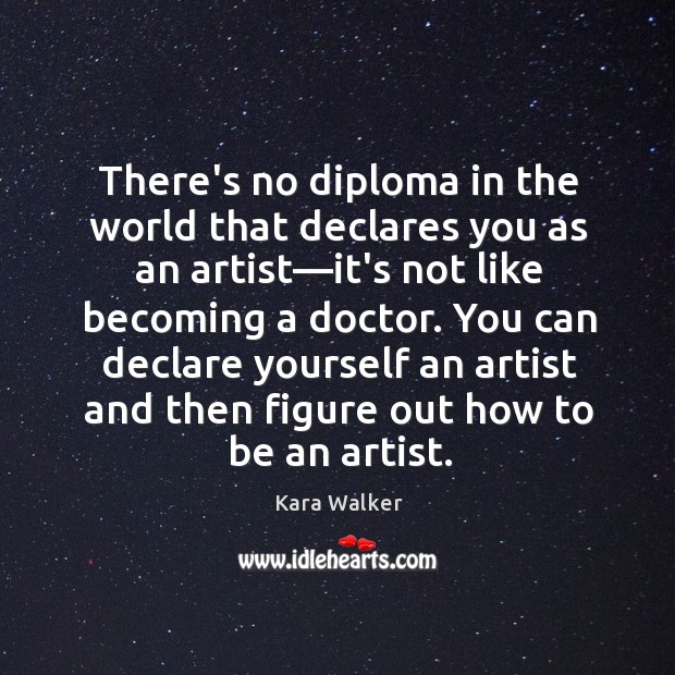 There’s no diploma in the world that declares you as an artist— Kara Walker Picture Quote