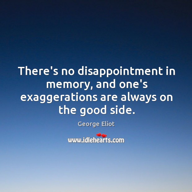 There’s no disappointment in memory, and one’s exaggerations are always on the good side. Image
