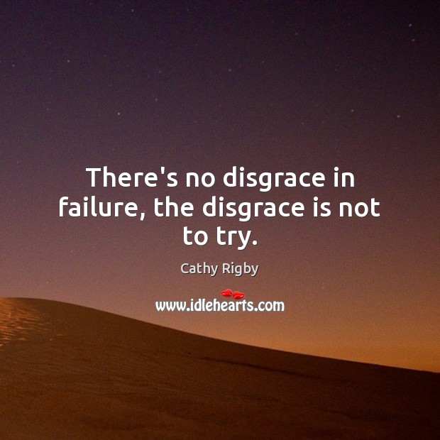 There’s no disgrace in failure, the disgrace is not to try. Cathy Rigby Picture Quote