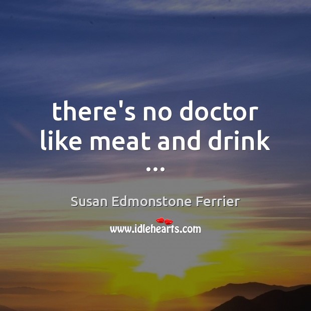There’s no doctor like meat and drink … Susan Edmonstone Ferrier Picture Quote