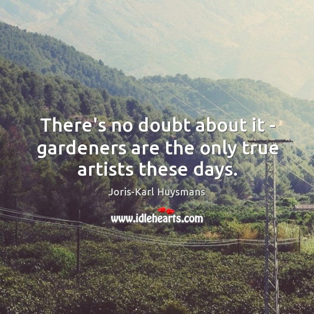 There’s no doubt about it – gardeners are the only true artists these days. Joris-Karl Huysmans Picture Quote
