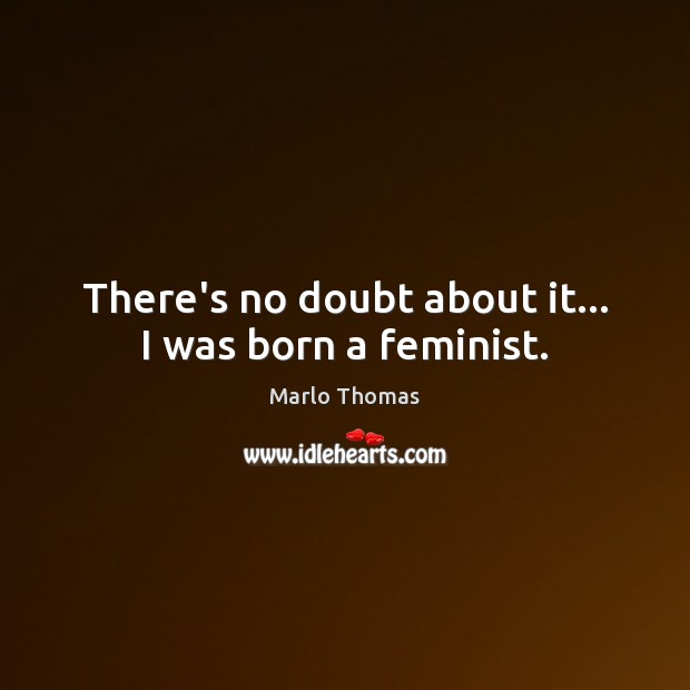 There’s no doubt about it… I was born a feminist. Marlo Thomas Picture Quote