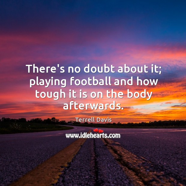 There’s no doubt about it; playing football and how tough it is on the body afterwards. Terrell Davis Picture Quote