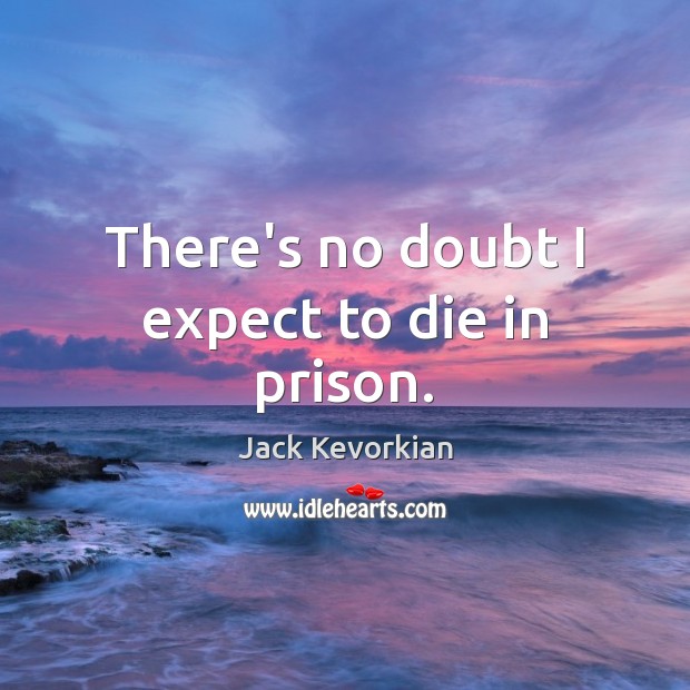 There’s no doubt I expect to die in prison. Jack Kevorkian Picture Quote
