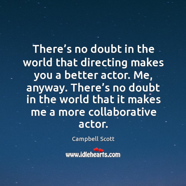 There’s no doubt in the world that directing makes you a better actor. Me, anyway. Campbell Scott Picture Quote