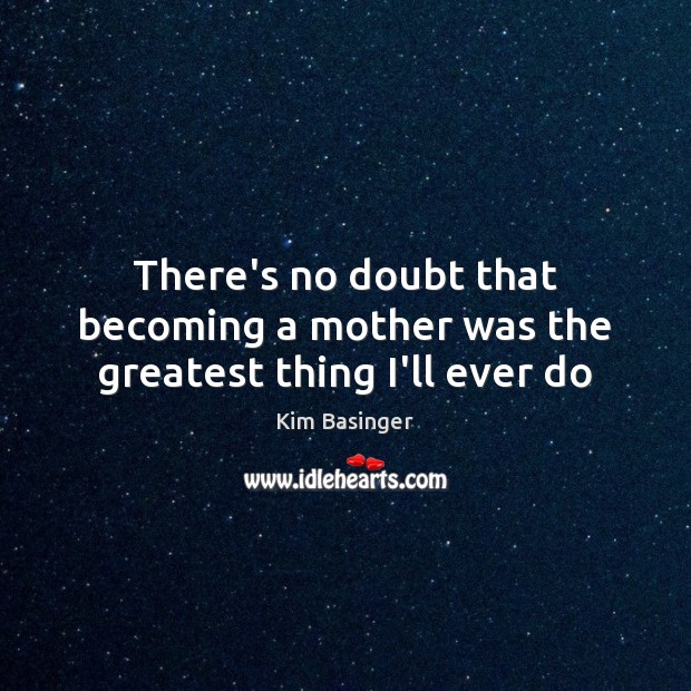 There’s no doubt that becoming a mother was the greatest thing I’ll ever do Kim Basinger Picture Quote