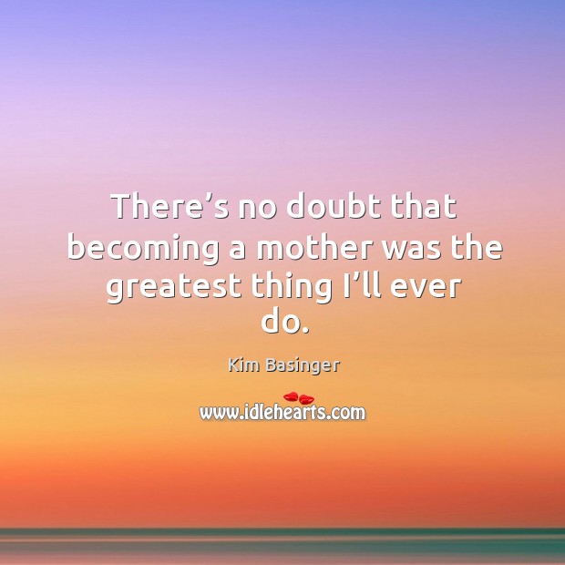 There’s no doubt that becoming a mother was the greatest thing I’ll ever do. Kim Basinger Picture Quote
