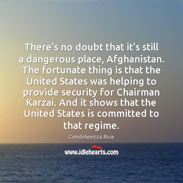 There’s no doubt that it’s still a dangerous place, Afghanistan. The fortunate Condoleezza Rice Picture Quote