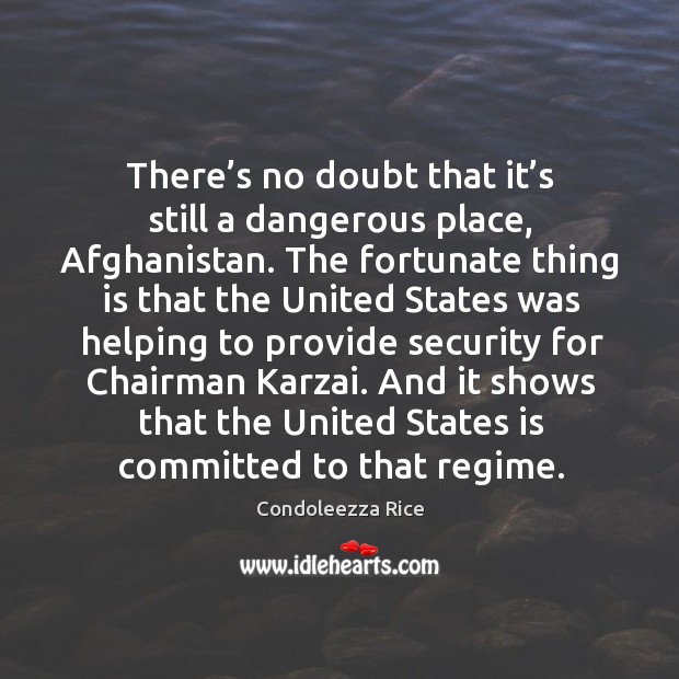 There’s no doubt that it’s still a dangerous place, afghanistan. Condoleezza Rice Picture Quote