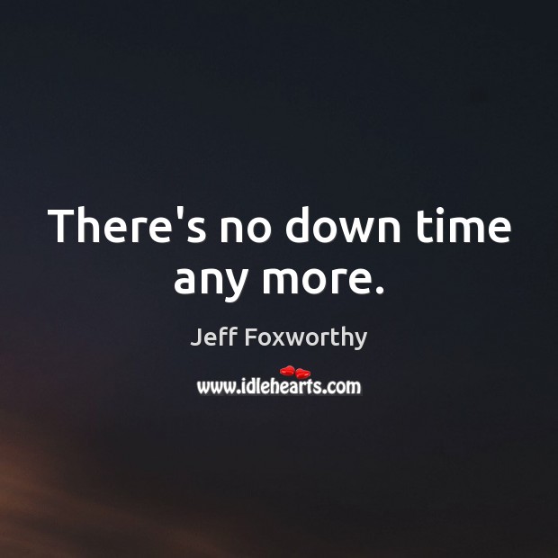 There’s no down time any more. Jeff Foxworthy Picture Quote