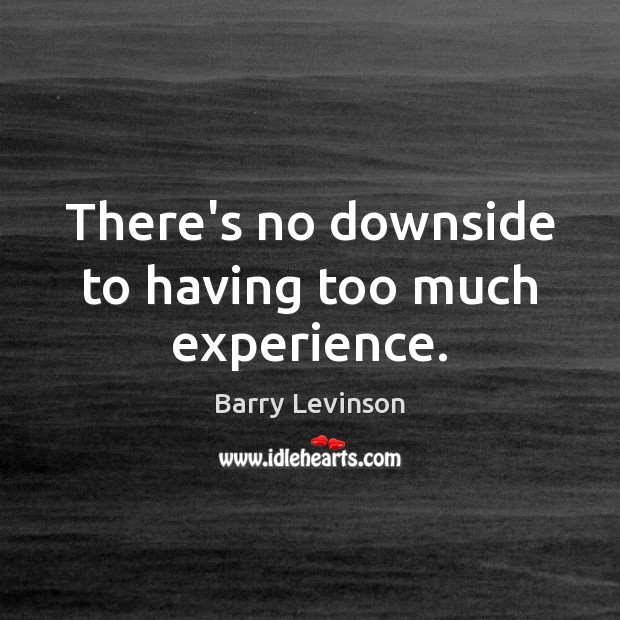 There’s no downside to having too much experience. Barry Levinson Picture Quote