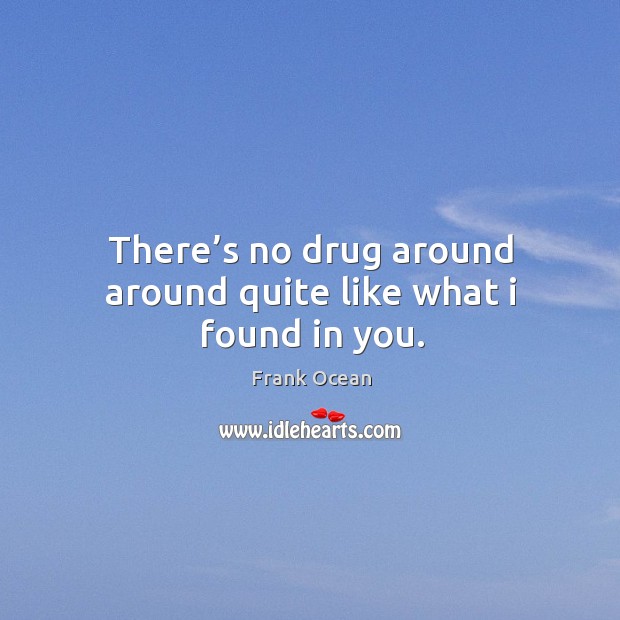 There’s no drug around around quite like what I found in you. Image