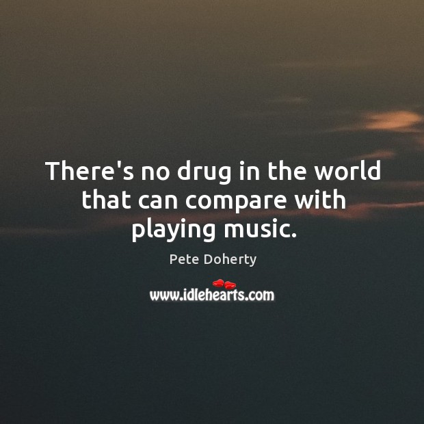 There’s no drug in the world that can compare with playing music. Pete Doherty Picture Quote