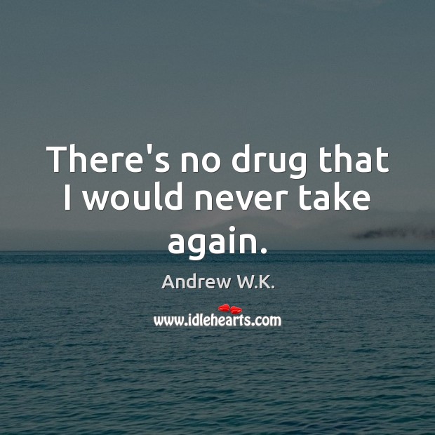 There’s no drug that I would never take again. Image