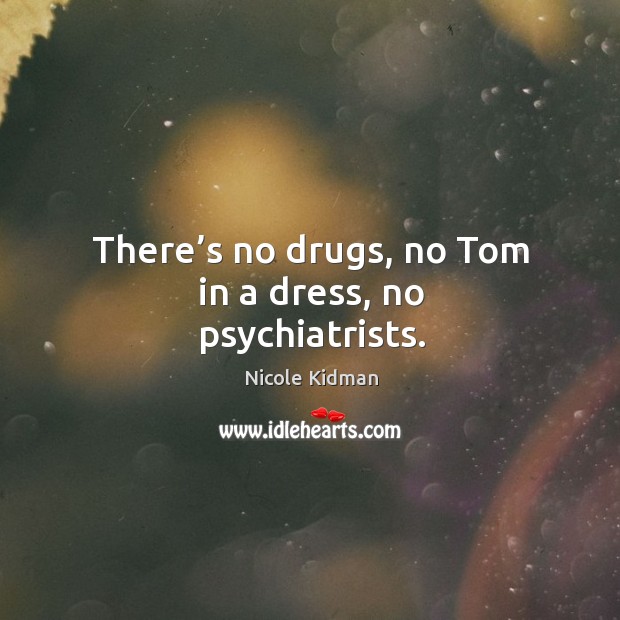 There’s no drugs, no tom in a dress, no psychiatrists. Nicole Kidman Picture Quote