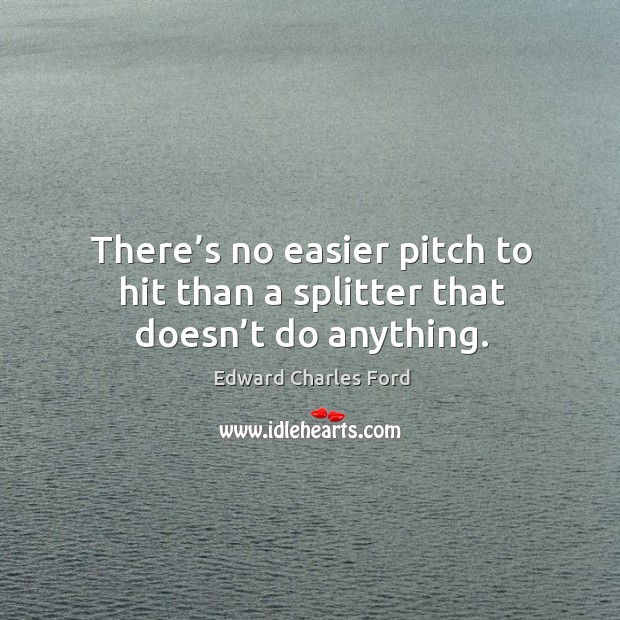 There’s no easier pitch to hit than a splitter that doesn’t do anything. Edward Charles Ford Picture Quote