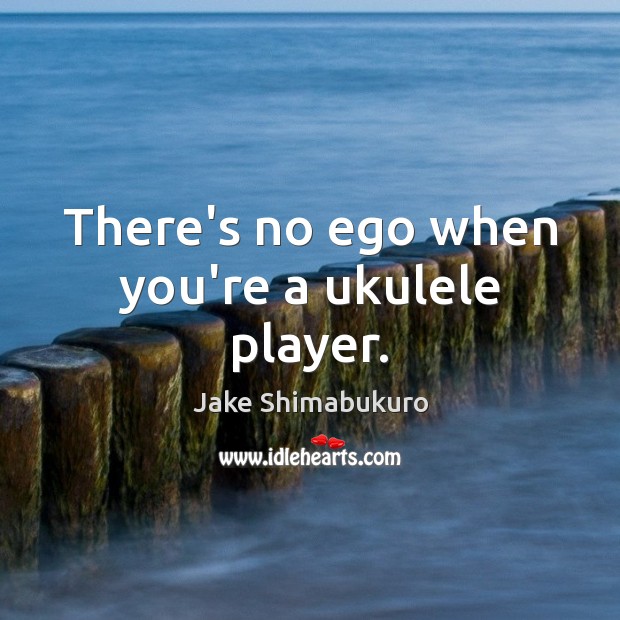 There’s no ego when you’re a ukulele player. Jake Shimabukuro Picture Quote
