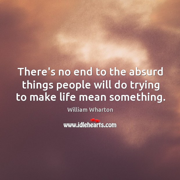 There’s no end to the absurd things people will do trying to make life mean something. William Wharton Picture Quote