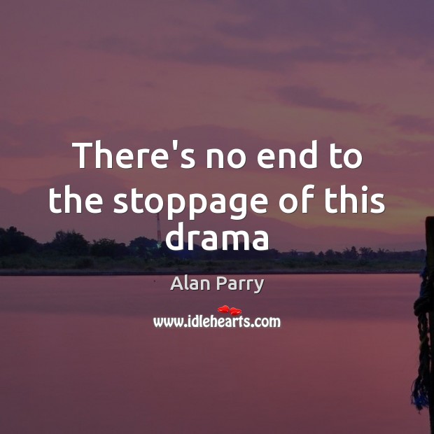 There’s no end to the stoppage of this drama Alan Parry Picture Quote