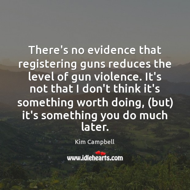 There’s no evidence that registering guns reduces the level of gun violence. Kim Campbell Picture Quote