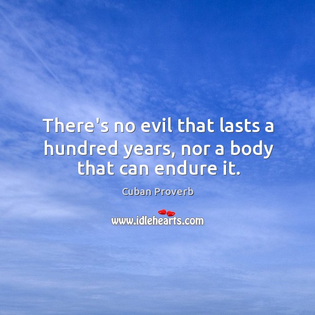 There’s no evil that lasts a hundred years, nor a body that can endure it. Image