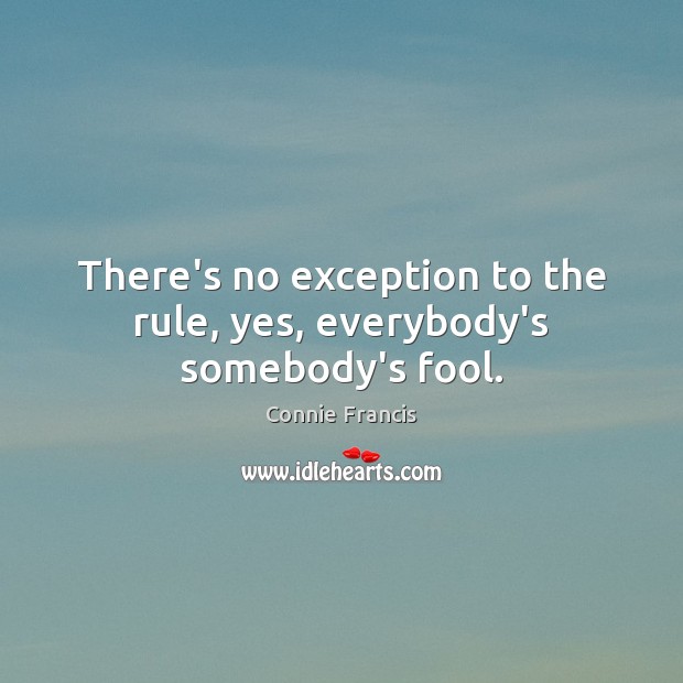 There’s no exception to the rule, yes, everybody’s somebody’s fool. Connie Francis Picture Quote