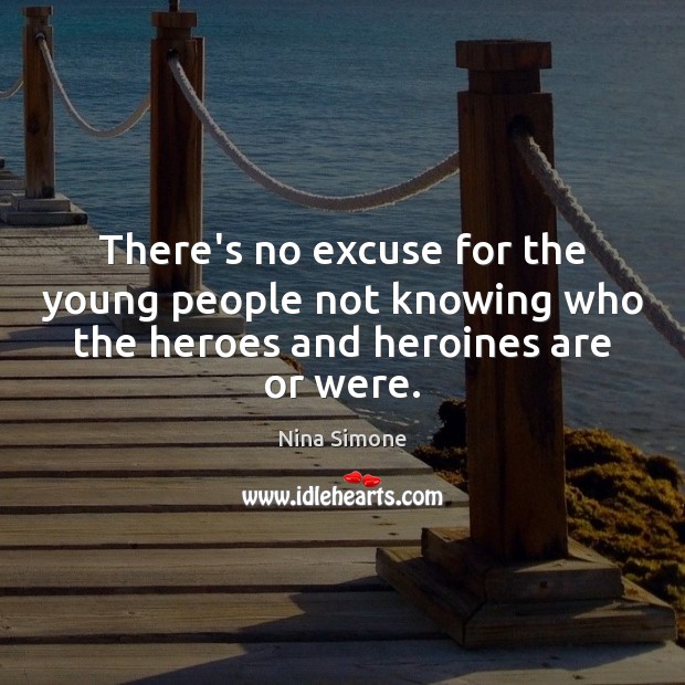There’s no excuse for the young people not knowing who the heroes Nina Simone Picture Quote