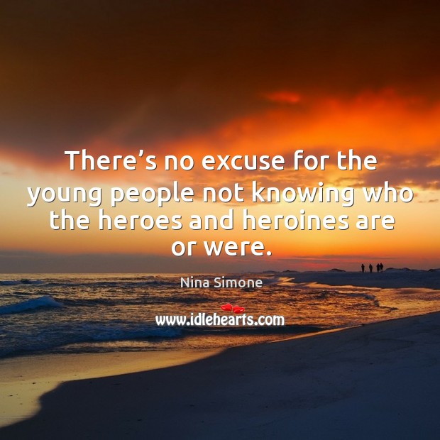There’s no excuse for the young people not knowing who the heroes and heroines are or were. Nina Simone Picture Quote