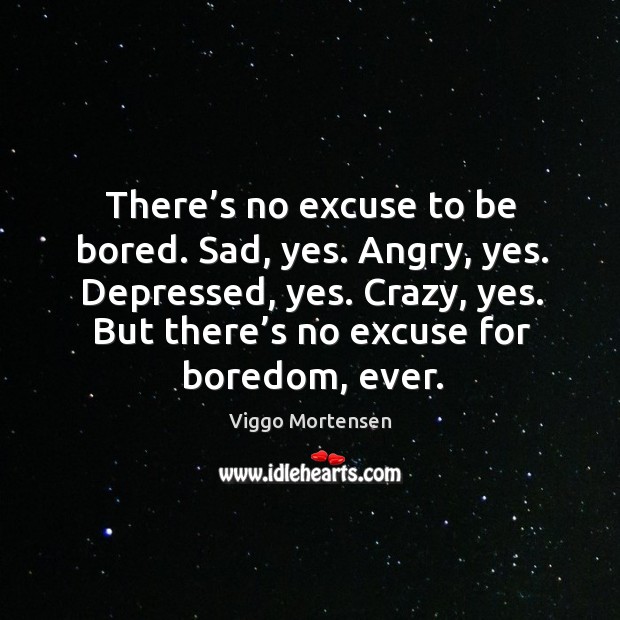 There’s no excuse to be bored. Sad, yes. Angry, yes. Depressed, yes. Viggo Mortensen Picture Quote