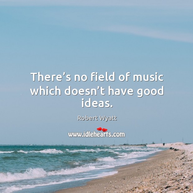 There’s no field of music which doesn’t have good ideas. Robert Wyatt Picture Quote