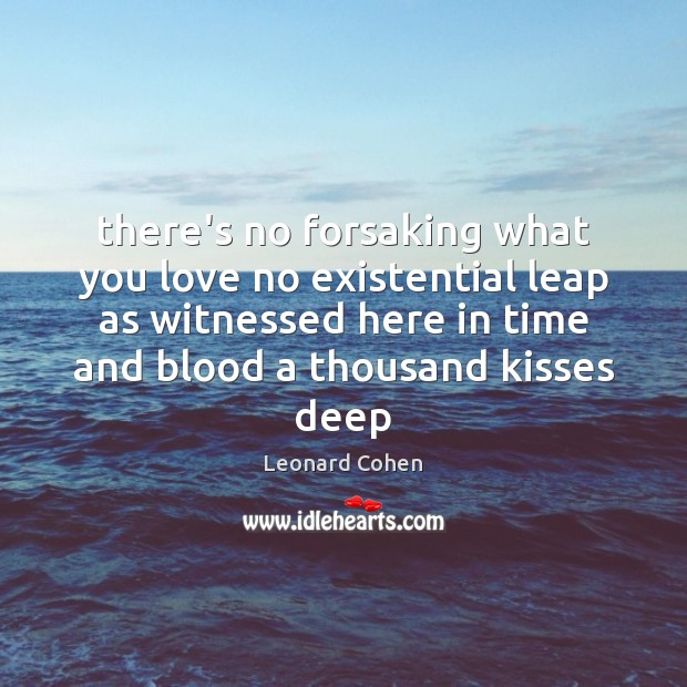 There’s no forsaking what you love no existential leap as witnessed here Leonard Cohen Picture Quote
