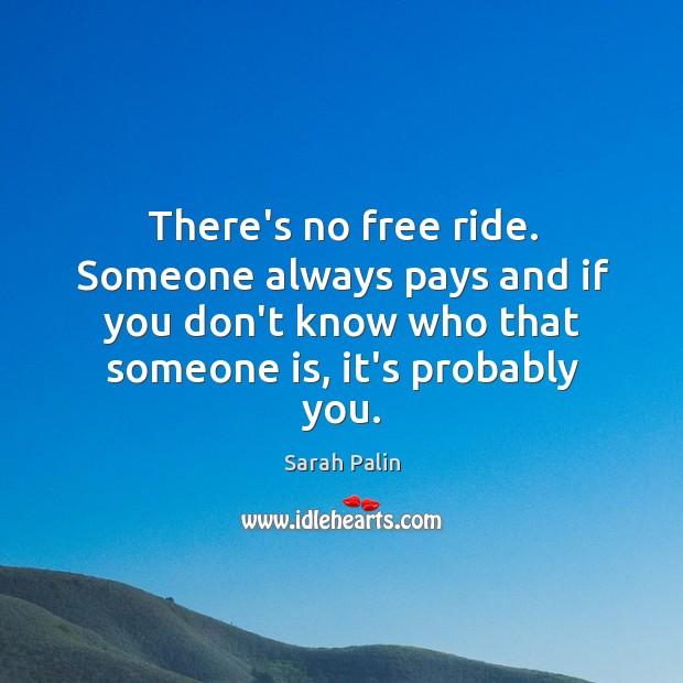 There’s no free ride. Someone always pays and if you don’t know Sarah Palin Picture Quote