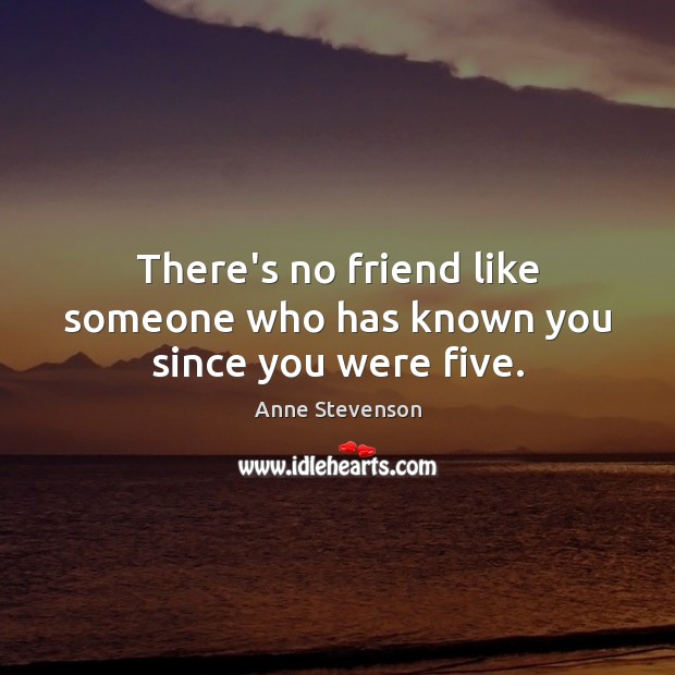 There’s no friend like someone who has known you since you were five. Anne Stevenson Picture Quote