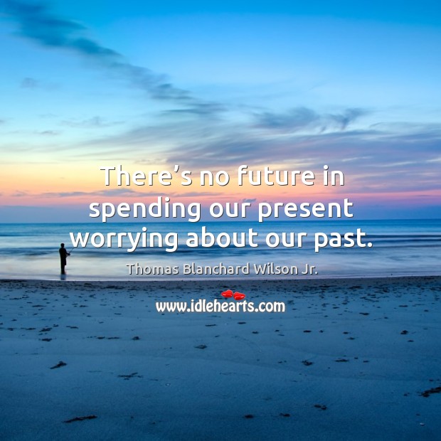 There’s no future in spending our present worrying about our past. Thomas Blanchard Wilson Jr. Picture Quote