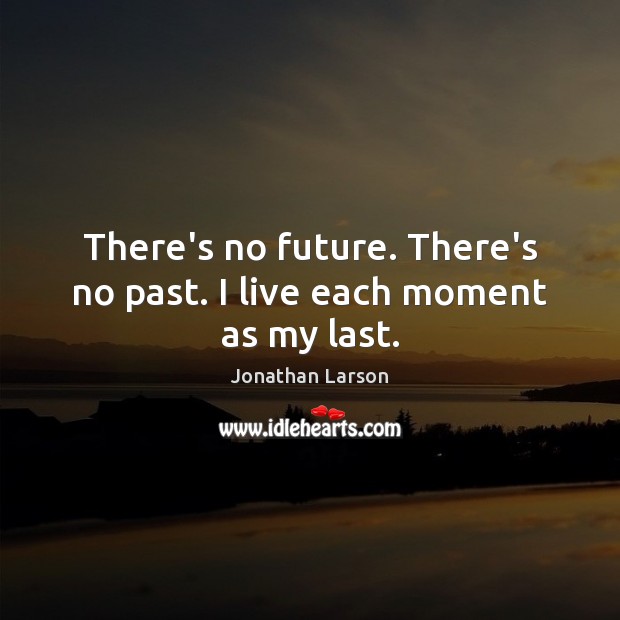 There’s no future. There’s no past. I live each moment as my last. Jonathan Larson Picture Quote